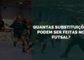 Quantas Substituições Podem ser Feitas no Futsal