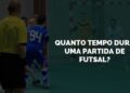 Quanto Tempo Dura uma Partida de Futsal