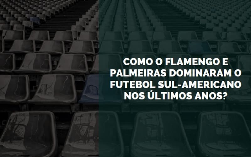 Como o Flamengo e Palmeiras dominaram o futebol sul-americano nos últimos anos